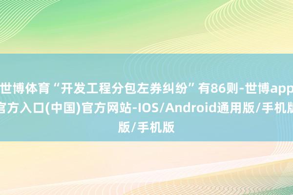 世博体育“开发工程分包左券纠纷”有86则-世博app官方入口(中国)官方网站-IOS/Android通用版/手机版