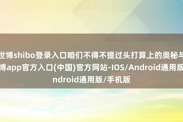 世博shibo登录入口咱们不得不提过头打算上的奥秘与改变-世博app官方入口(中国)官方网站-IOS/Android通用版/手机版