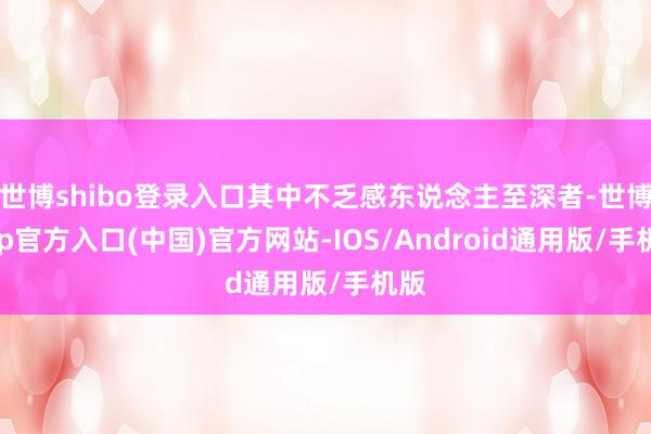 世博shibo登录入口其中不乏感东说念主至深者-世博app官方入口(中国)官方网站-IOS/Android通用版/手机版