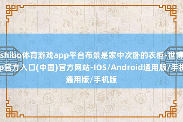 shibo体育游戏app平台布景是家中次卧的衣柜-世博app官方入口(中国)官方网站-IOS/Android通用版/手机版