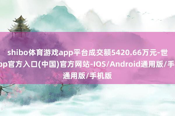 shibo体育游戏app平台成交额5420.66万元-世博app官方入口(中国)官方网站-IOS/Android通用版/手机版