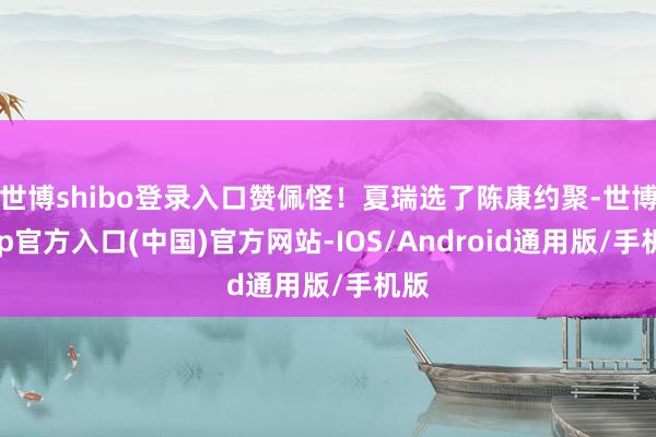 世博shibo登录入口赞佩怪！夏瑞选了陈康约聚-世博app官方入口(中国)官方网站-IOS/Android通用版/手机版