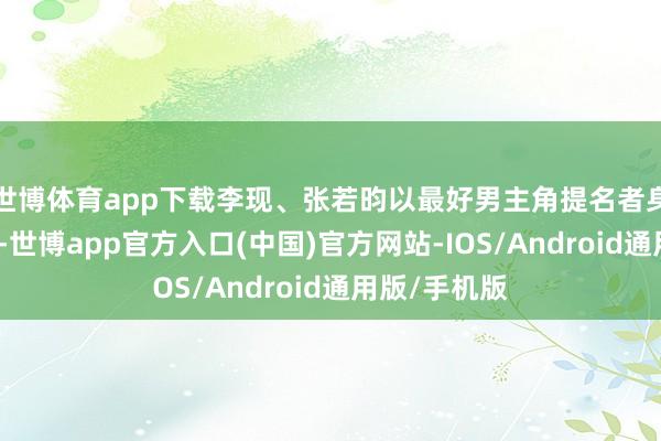 世博体育app下载李现、张若昀以最好男主角提名者身份登上舞台-世博app官方入口(中国)官方网站-IOS/Android通用版/手机版
