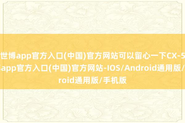 世博app官方入口(中国)官方网站可以留心一下CX-50-世博app官方入口(中国)官方网站-IOS/Android通用版/手机版