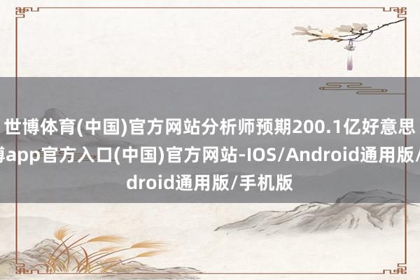 世博体育(中国)官方网站分析师预期200.1亿好意思元-世博app官方入口(中国)官方网站-IOS/Android通用版/手机版