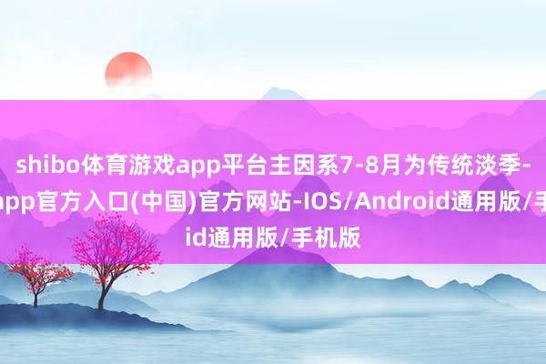 shibo体育游戏app平台主因系7-8月为传统淡季-世博app官方入口(中国)官方网站-IOS/Android通用版/手机版