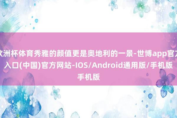 欧洲杯体育秀雅的颜值更是奥地利的一景-世博app官方入口(中国)官方网站-IOS/Android通用版/手机版