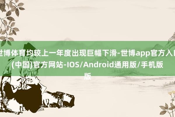 世博体育均较上一年度出现巨幅下滑-世博app官方入口(中国)官方网站-IOS/Android通用版/手机版