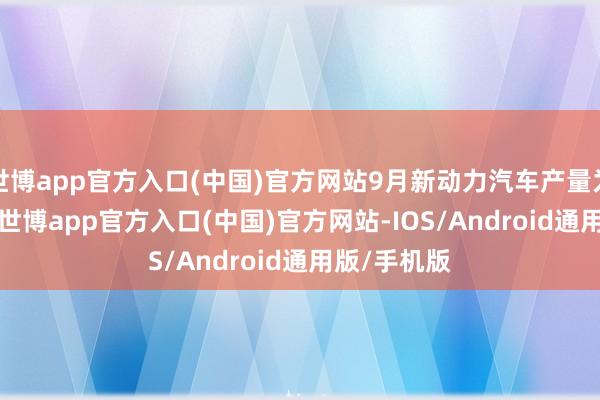 世博app官方入口(中国)官方网站9月新动力汽车产量为37416辆-世博app官方入口(中国)官方网站-IOS/Android通用版/手机版
