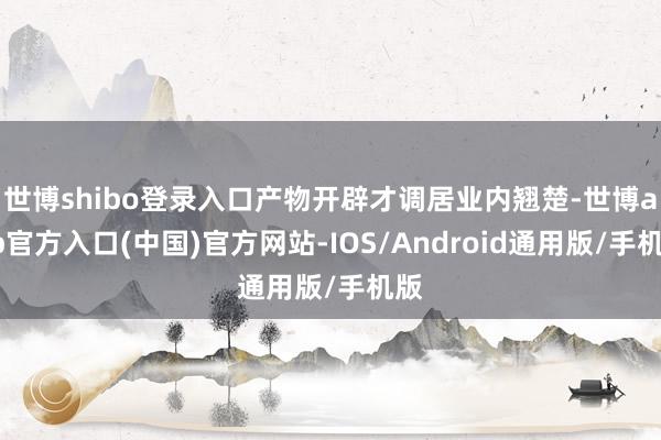 世博shibo登录入口产物开辟才调居业内翘楚-世博app官方入口(中国)官方网站-IOS/Android通用版/手机版