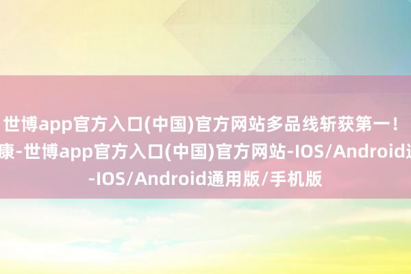 世博app官方入口(中国)官方网站多品线斩获第一！　　防守人命与健康-世博app官方入口(中国)官方网站-IOS/Android通用版/手机版