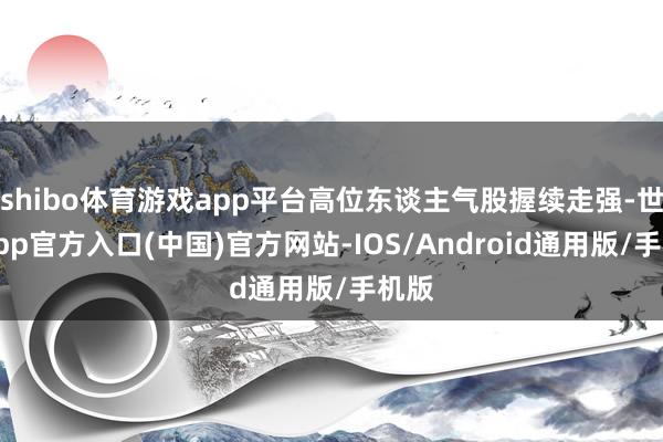shibo体育游戏app平台高位东谈主气股握续走强-世博app官方入口(中国)官方网站-IOS/Android通用版/手机版