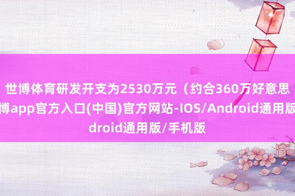 世博体育　　研发开支为2530万元（约合360万好意思元）-世博app官方入口(中国)官方网站-IOS/Android通用版/手机版