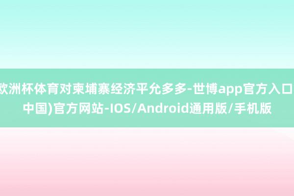 欧洲杯体育对柬埔寨经济平允多多-世博app官方入口(中国)官方网站-IOS/Android通用版/手机版