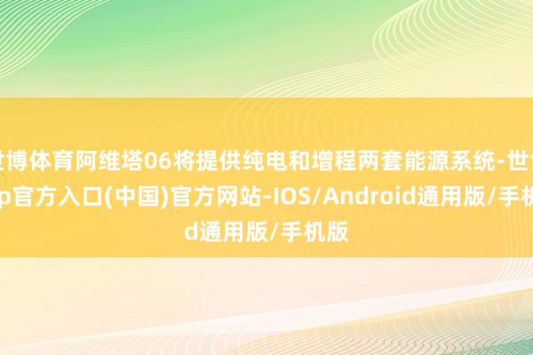 世博体育阿维塔06将提供纯电和增程两套能源系统-世博app官方入口(中国)官方网站-IOS/Android通用版/手机版