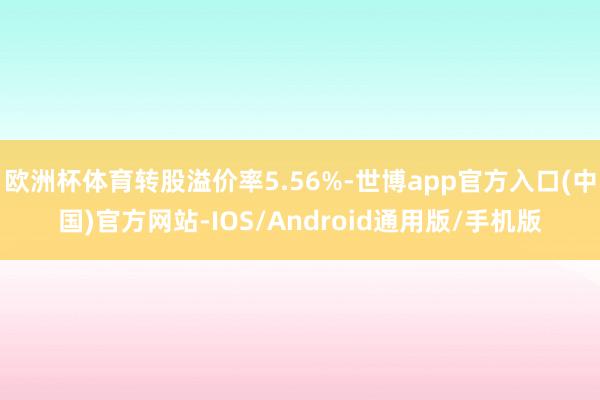 欧洲杯体育转股溢价率5.56%-世博app官方入口(中国)官方网站-IOS/Android通用版/手机版