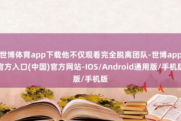 世博体育app下载他不仅观看完全脱离团队-世博app官方入口(中国)官方网站-IOS/Android通用版/手机版