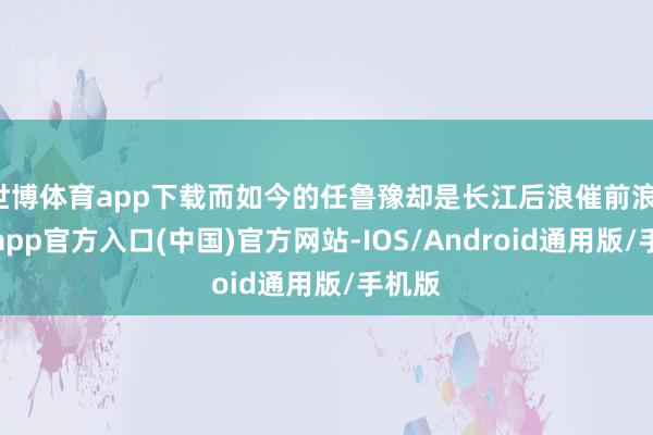 世博体育app下载而如今的任鲁豫却是长江后浪催前浪-世博app官方入口(中国)官方网站-IOS/Android通用版/手机版