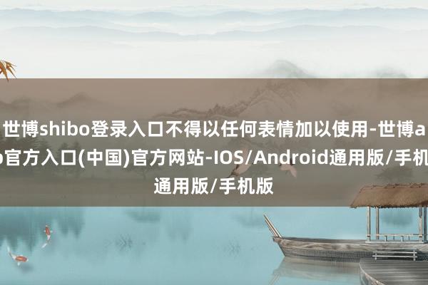 世博shibo登录入口不得以任何表情加以使用-世博app官方入口(中国)官方网站-IOS/Android通用版/手机版