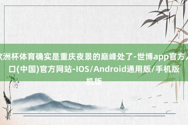 欧洲杯体育确实是重庆夜景的巅峰处了-世博app官方入口(中国)官方网站-IOS/Android通用版/手机版