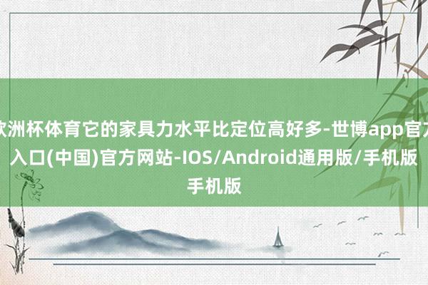 欧洲杯体育它的家具力水平比定位高好多-世博app官方入口(中国)官方网站-IOS/Android通用版/手机版