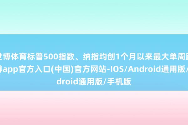 世博体育标普500指数、纳指均创1个月以来最大单周跌幅-世博app官方入口(中国)官方网站-IOS/Android通用版/手机版