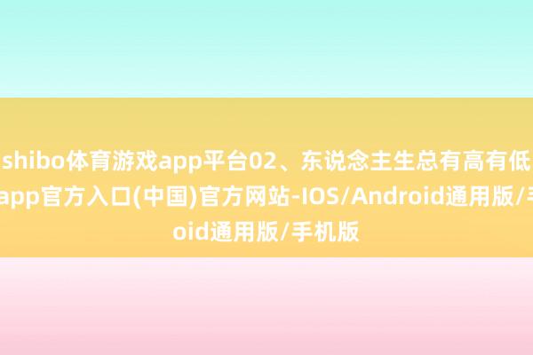 shibo体育游戏app平台02、东说念主生总有高有低-世博app官方入口(中国)官方网站-IOS/Android通用版/手机版