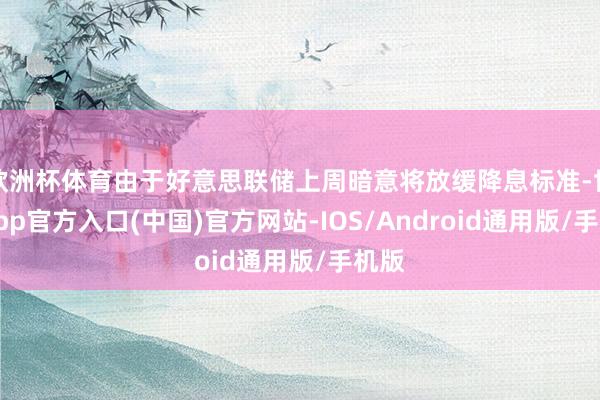 欧洲杯体育由于好意思联储上周暗意将放缓降息标准-世博app官方入口(中国)官方网站-IOS/Android通用版/手机版