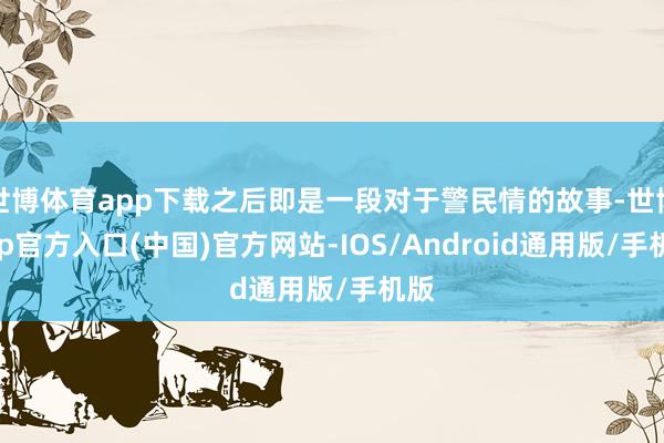 世博体育app下载之后即是一段对于警民情的故事-世博app官方入口(中国)官方网站-IOS/Android通用版/手机版