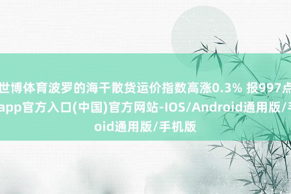 世博体育波罗的海干散货运价指数高涨0.3% 报997点-世博app官方入口(中国)官方网站-IOS/Android通用版/手机版