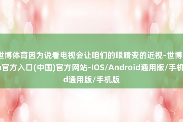 世博体育因为说看电视会让咱们的眼睛变的近视-世博app官方入口(中国)官方网站-IOS/Android通用版/手机版