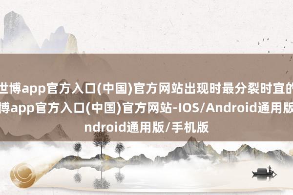 世博app官方入口(中国)官方网站出现时最分裂时宜的期间-世博app官方入口(中国)官方网站-IOS/Android通用版/手机版