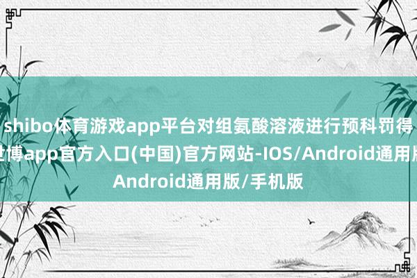 shibo体育游戏app平台对组氨酸溶液进行预科罚得纳滤液-世博app官方入口(中国)官方网站-IOS/Android通用版/手机版