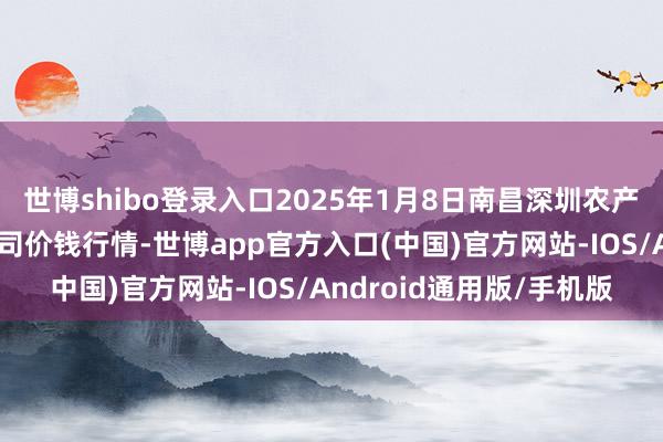世博shibo登录入口2025年1月8日南昌深圳农产物中心批发市集有限公司价钱行情-世博app官方入口(中国)官方网站-IOS/Android通用版/手机版