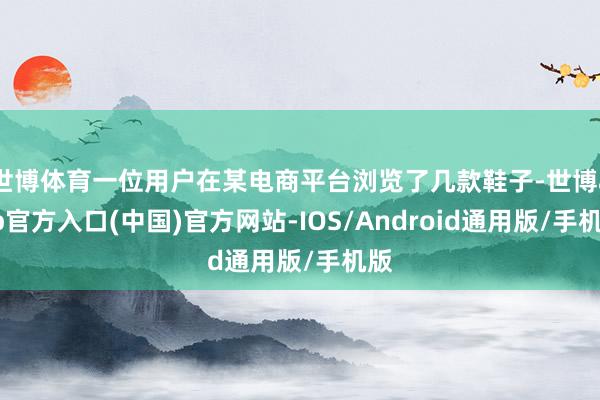 世博体育一位用户在某电商平台浏览了几款鞋子-世博app官方入口(中国)官方网站-IOS/Android通用版/手机版