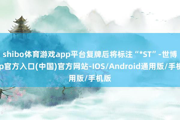 shibo体育游戏app平台复牌后将标注“*ST”-世博app官方入口(中国)官方网站-IOS/Android通用版/手机版
