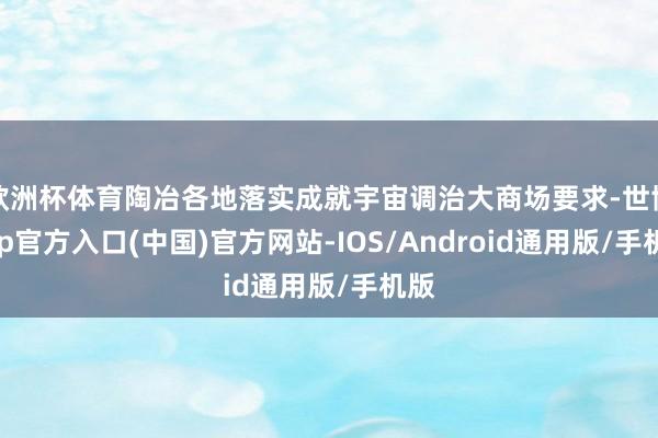 欧洲杯体育陶冶各地落实成就宇宙调治大商场要求-世博app官方入口(中国)官方网站-IOS/Android通用版/手机版