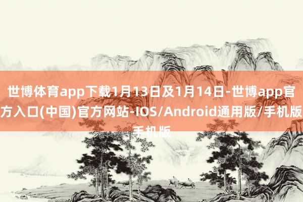 世博体育app下载1月13日及1月14日-世博app官方入口(中国)官方网站-IOS/Android通用版/手机版