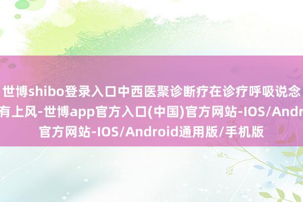 世博shibo登录入口中西医聚诊断疗在诊疗呼吸说念感染疾病上具备私有上风-世博app官方入口(中国)官方网站-IOS/Android通用版/手机版