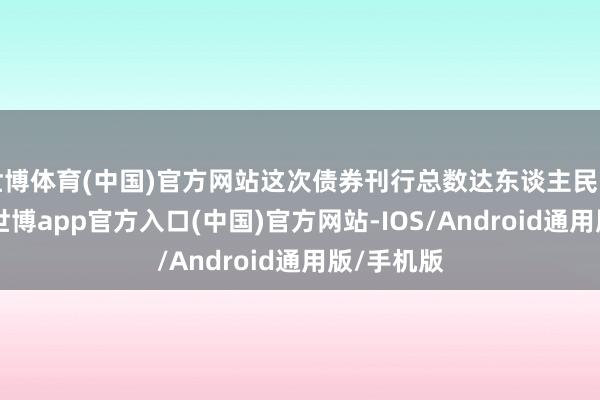 世博体育(中国)官方网站这次债券刊行总数达东谈主民币40亿元-世博app官方入口(中国)官方网站-IOS/Android通用版/手机版