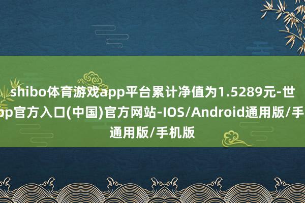 shibo体育游戏app平台累计净值为1.5289元-世博app官方入口(中国)官方网站-IOS/Android通用版/手机版