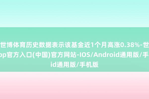 世博体育历史数据表示该基金近1个月高涨0.38%-世博app官方入口(中国)官方网站-IOS/Android通用版/手机版
