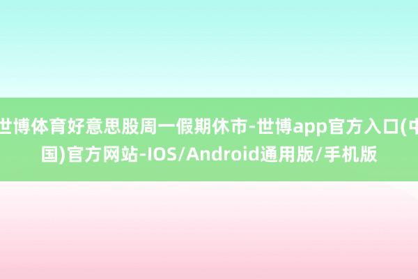 世博体育好意思股周一假期休市-世博app官方入口(中国)官方网站-IOS/Android通用版/手机版