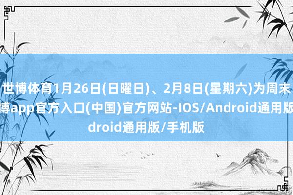 世博体育1月26日(日曜日)、2月8日(星期六)为周末休市-世博app官方入口(中国)官方网站-IOS/Android通用版/手机版