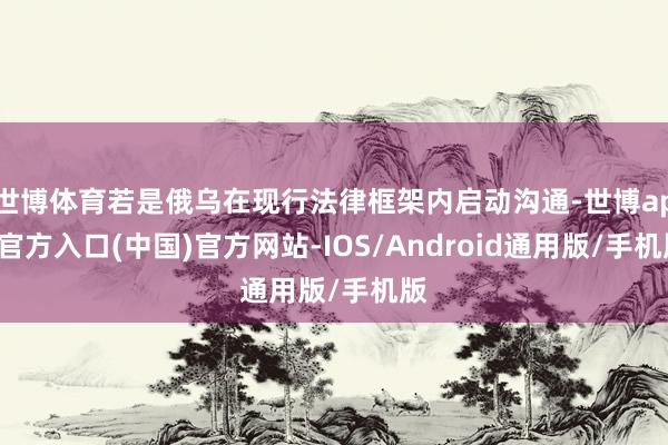 世博体育若是俄乌在现行法律框架内启动沟通-世博app官方入口(中国)官方网站-IOS/Android通用版/手机版