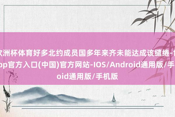 欧洲杯体育好多北约成员国多年来齐未能达成该缱绻-世博app官方入口(中国)官方网站-IOS/Android通用版/手机版