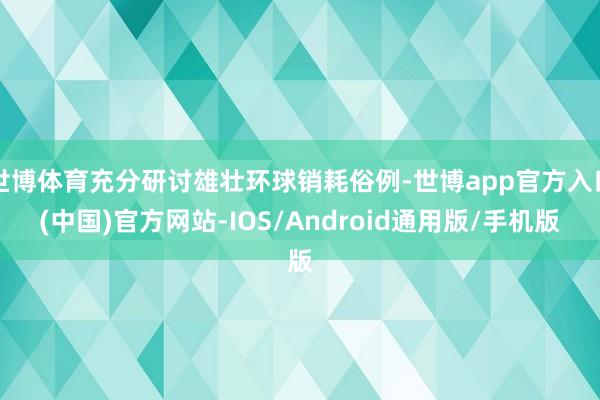 世博体育充分研讨雄壮环球销耗俗例-世博app官方入口(中国)官方网站-IOS/Android通用版/手机版