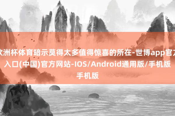 欧洲杯体育暗示莫得太多值得惊喜的所在-世博app官方入口(中国)官方网站-IOS/Android通用版/手机版