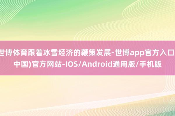 世博体育跟着冰雪经济的鞭策发展-世博app官方入口(中国)官方网站-IOS/Android通用版/手机版