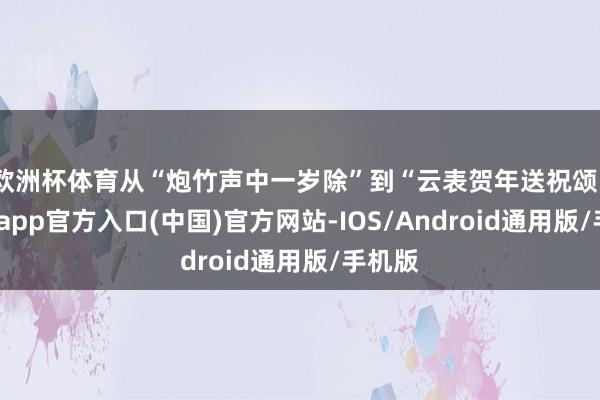 欧洲杯体育从“炮竹声中一岁除”到“云表贺年送祝颂”-世博app官方入口(中国)官方网站-IOS/Android通用版/手机版